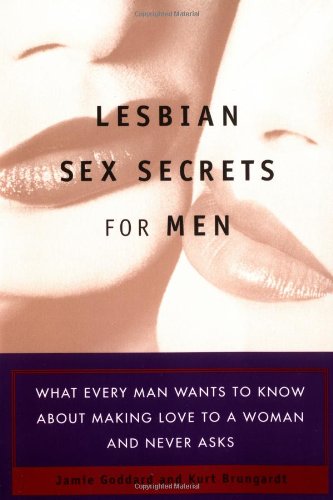 Lesbian Sex Secrets For Men: What Every Man Wants to Know About Making Love to a Woman and Never Asks Goddard, Jamie and Brungardt, Kurt