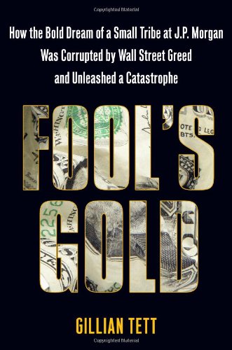 Fool's Gold: How the Bold Dream of a Small Tribe at J. P. Morgan was Corrupted by Wall Street Greed and Unleashed a Catastrophe