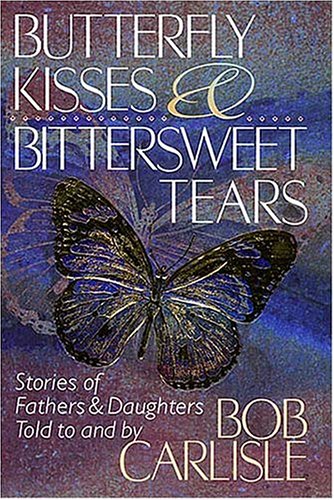 Butterfly Kisses and Bittersweet Tears: Stories of Fathers & Daughters Told to and by Bob Carlisle Carlisle, Bob