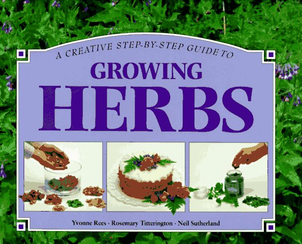 A Creative Step-By-Step Guide to Growing Herbs Rees, Yvonne; Titterington, Rosemary and Sutherland, Neil