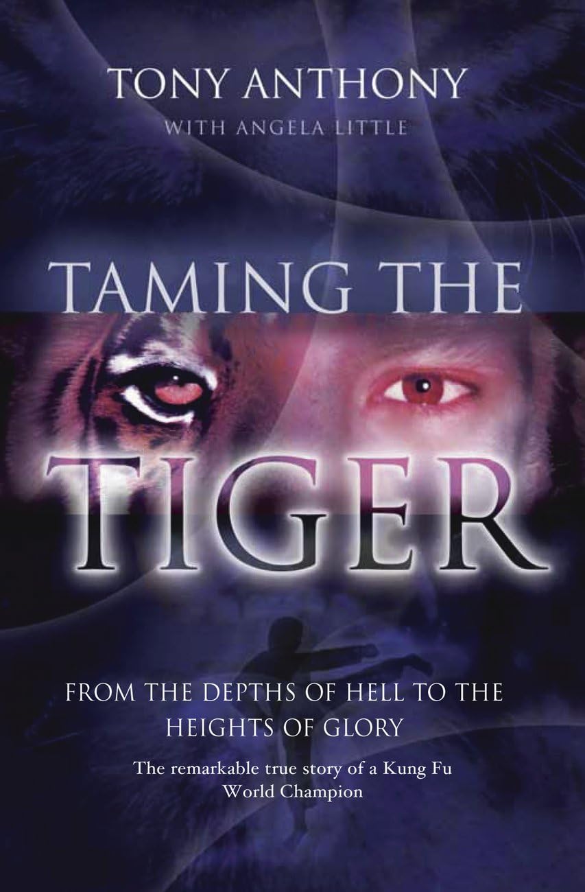 Taming the Tiger from the Depths of Hell to the Heights of Glory: The Remarkable True Story of a Kung Fu World Champion Anthony, Tony and Little, Angela