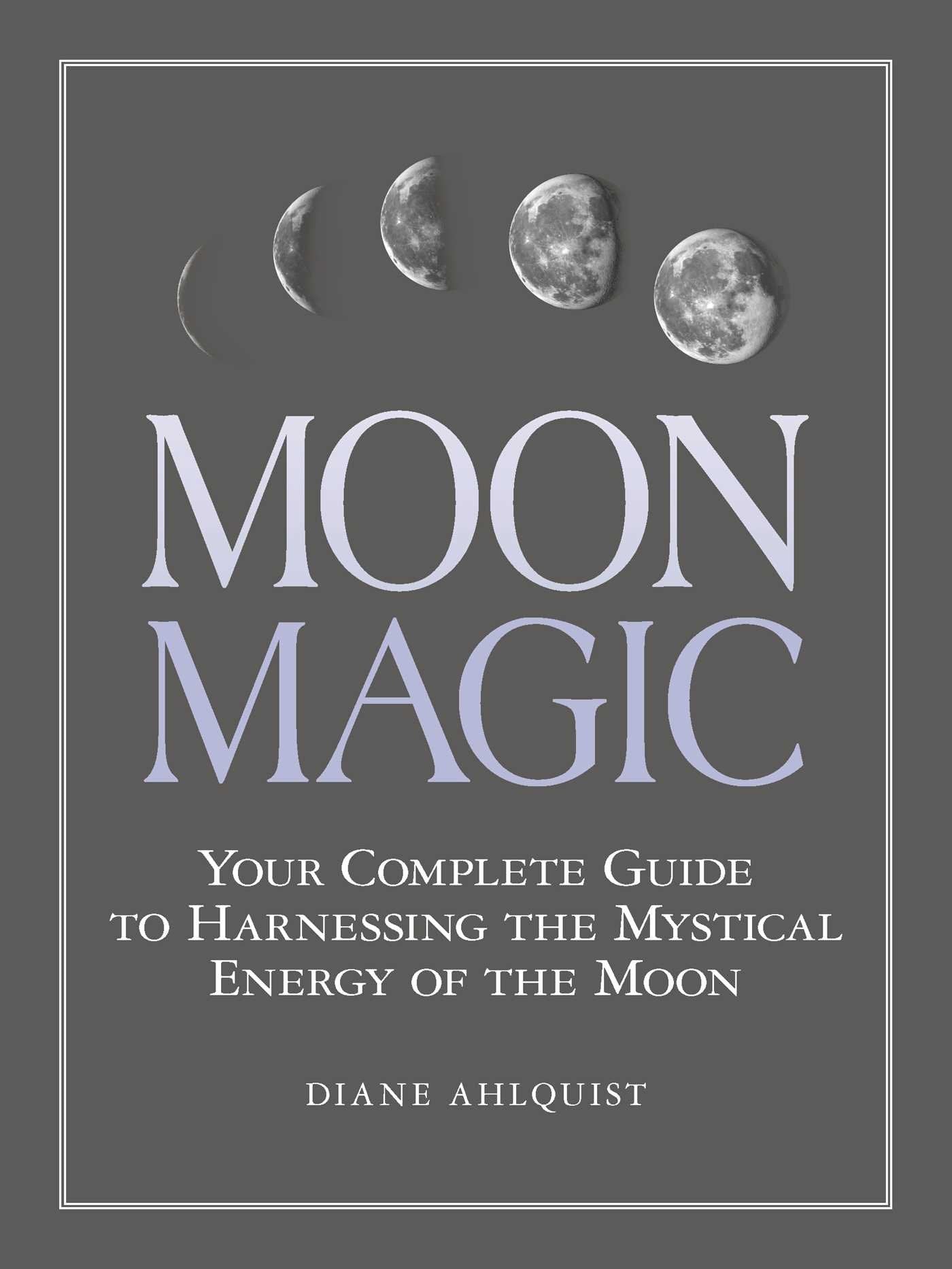 Moon Magic: Your Complete Guide to Harnessing the Mystical Energy of the Moon Ahlquist, Diane