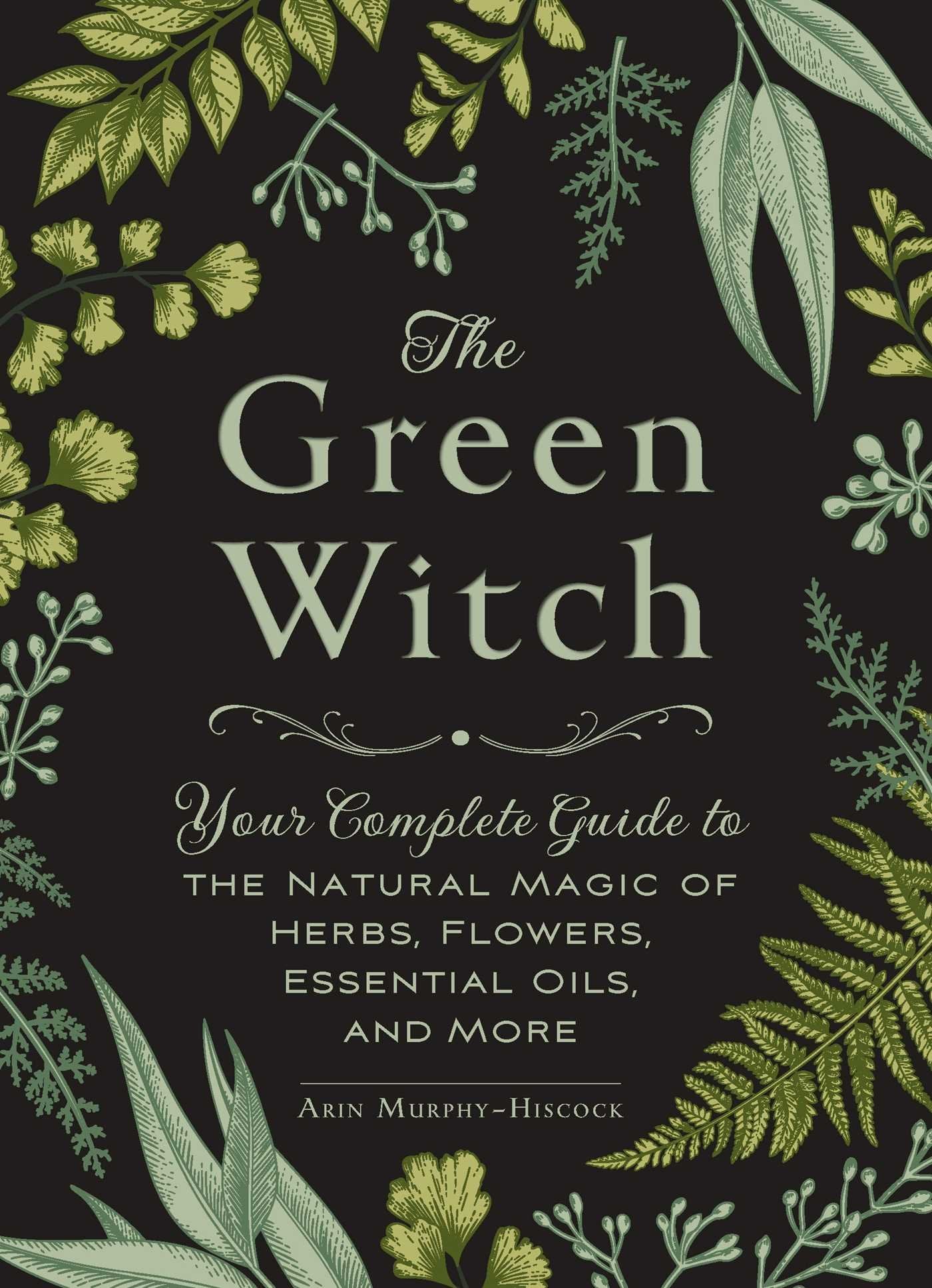 The Green Witch Your Complete Guide to the Natural Magic of Herbs Flowers Essential Oils and More