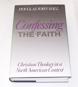 Confessing the Faith: Christian Theology in a North American Context [Hardcover] Hall, Douglas John