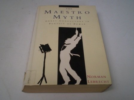 The Maestro Myth: Great Conductors in Pursuit of Power