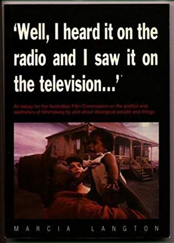Well, I Heard it on the Radio and Saw it on the Television...": An Essay for the Australian Film Commission on the Politics and Aesthetics of Film-Making by and about Indigenous People and Things Langton, Marcia