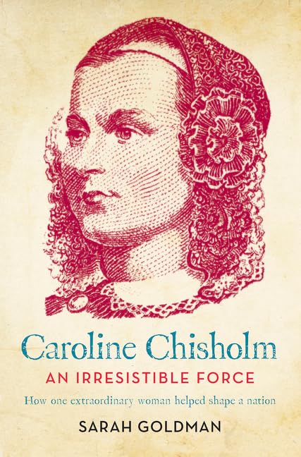 Caroline Chisholm: An Irresistible Force - How Caroline Chisholm Helped Shape a Nation [Hardcover] Sarah Goldman