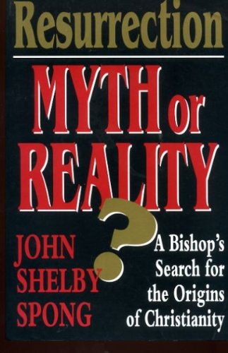Resurrection: Myth and Reality - A Bishop Rethinks the Origins of Christianity Spong, John Shelby