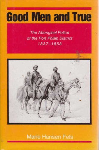 Good Men and True: The Aboriginal Police of the Port Phillip District 1837-1853 Fels, Marie Hansen
