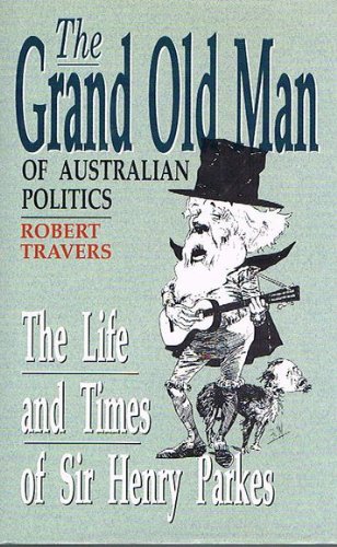 The Grand Old Man of Australian Politics: The Life and Times of Sir Henry Parkes Travers, Robert