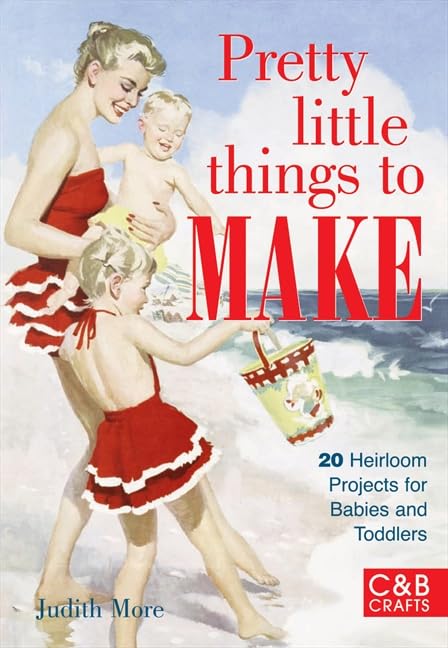 Pretty Little Things to Make: 20 Heirloom Projects for Babies and Toddlers [Hardcover] Judith More