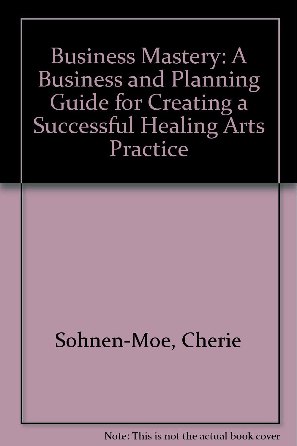 Business Mastery: A Business and Planning Guide for Creating a Successful Healing Arts Practice [Paperback]