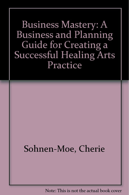Business Mastery: A Business and Planning Guide for Creating a Successful Healing Arts Practice [Paperback]