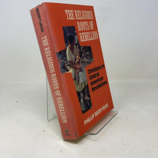 The Religious Roots of Rebellion: Christians in Central American Revolutions Berryman, Phillip