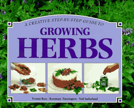 A Creative Step-By-Step Guide to Growing Herbs Rees, Yvonne; Titterington, Rosemary and Sutherland, Neil