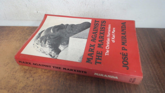 Marx Against the Marxists: The Christian Humanism of Karl Marx Miranda, Jose Porfirio
