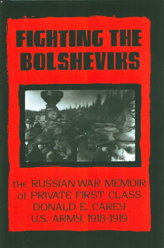 Fighting the Bolsheviks: Russian War Memoir of Private First Class Donald E.Carey, U.S.Army, 1918-19
