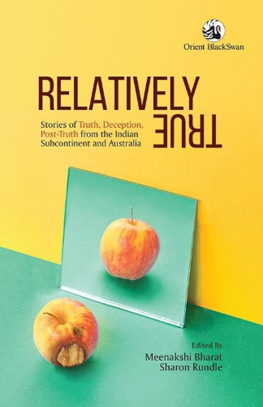 Relatively True: Stories of Truth, Deception, Post- Truth from the Indian Subcontinent and Australia Meenakshi Bharat & and Sharon Rundle