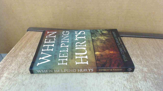 When Helping Hurts: How to Alleviate Poverty Without Hurting the Poor... and Yourself Corbett, Steve; Fikkert, Dr Brian and Perkins, John