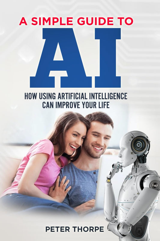 A SIMPLE GUIDE TO AI: HOW USING ARTIFICIAL INTELLIGENCE CAN IMPROVE YOUR LIFE [Paperback] THORPE, MR PETER