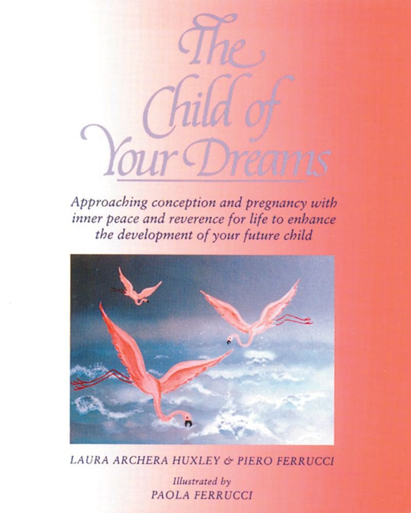 The Child of Your Dreams: Approaching Conception and Pregnancy with Inner Peace and Reverence for Life Huxley, Laura Archera and Ferrucci, Piero