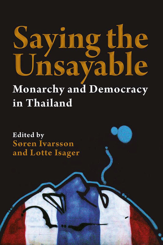 Saying the Unsayable: Monarchy and Democracy in Thailand: 47 [Paperback] Ivarsson, S?ren and Isager, Lotte