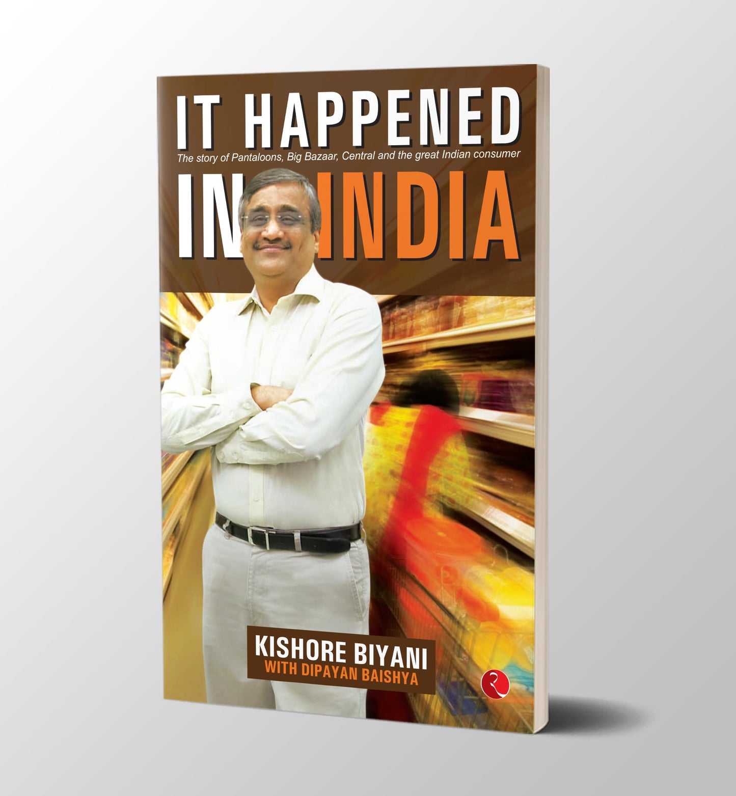 It Happened in India: The Story of Pantaloons, Big Bazaar, Central and the Great Indian Consumer [Paperback] Biyani, Kishore and Baishya, Dipayan