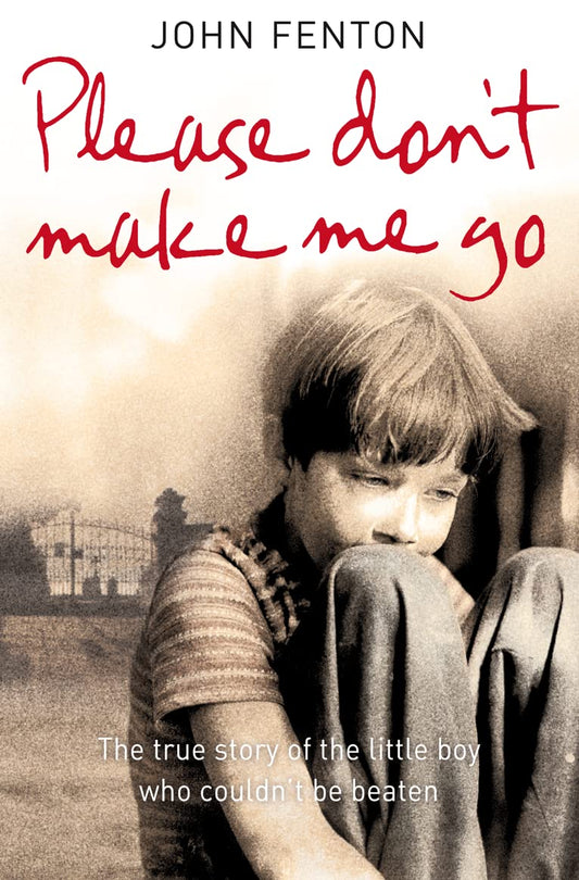 Please Don't Make Me Go: How One Boy’s Courage Overcame A Brutal Childhood [Paperback] Fenton, John
