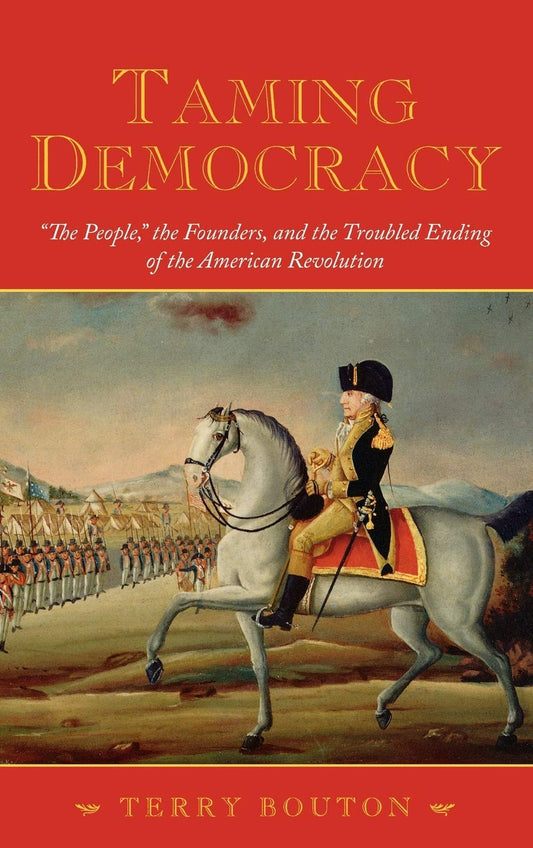 Taming Democracy: The People, the Founders, and the Troubled Ending of the American Revolution [Hardcover] Bouton