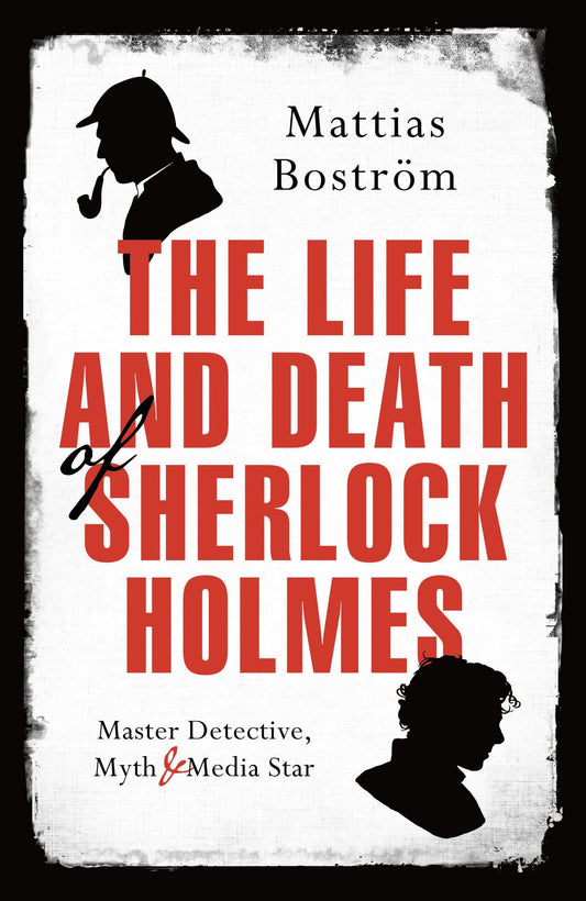 The Life and Death of Sherlock Holmes: Master Detective, Myth and Media Star