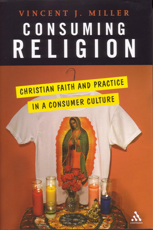 Consuming Religion: Christian Faith and Practice in a Consumer Culture: Christian Faith and Practice in a Consumer Culture Miller,Vincent