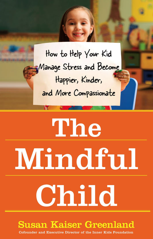 The Mindful Child: How to Help Your Kid Manage Stress and Become Happier, Kinder, and More Compassionate Greenland, Susan Kaiser