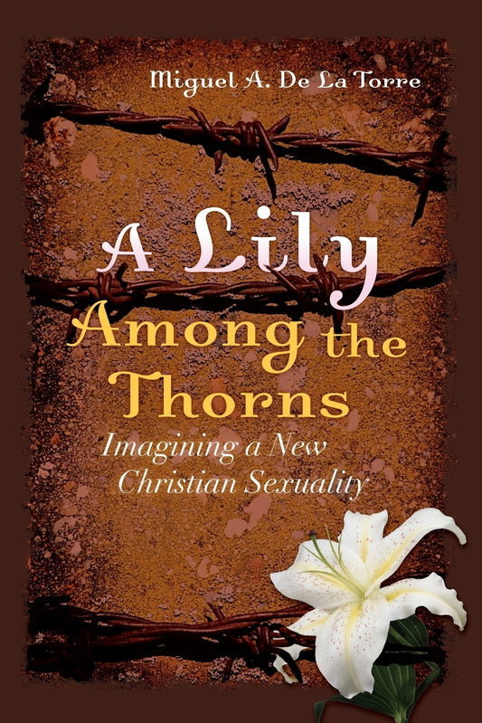 A Lily Among the Thorns: Imagining a New Christian Sexuality De La Torre, Miguel A.