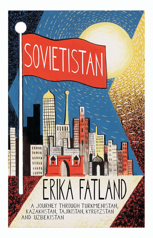 Sovietistan: A Journey Through Turkmenistan, Kazakhstan, Tajikistan, Kyrgyzstan and Uzbekistan