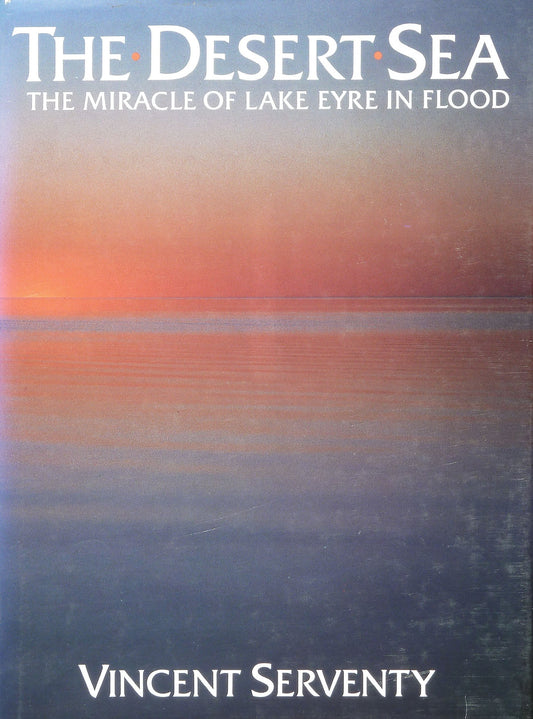 The Desert Sea: The Miracle of Lake Eyre in Flood Serventy, Vincent