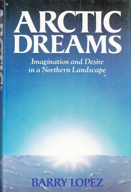 Arctic Dreams: Imagination and Desire in a Northern Landscape Lopez, Barry
